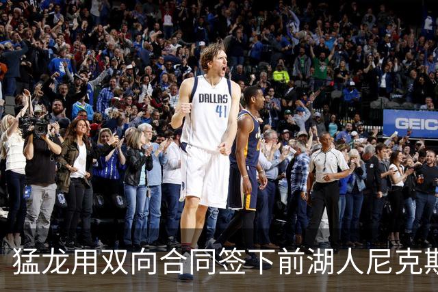 猛龙用双向合同签下前湖人尼克斯旧将，这是他最后一份双向合同？