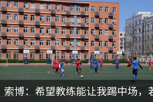 索博：希望教练能让我踢中场，若需要踢右后卫我也乐意效劳