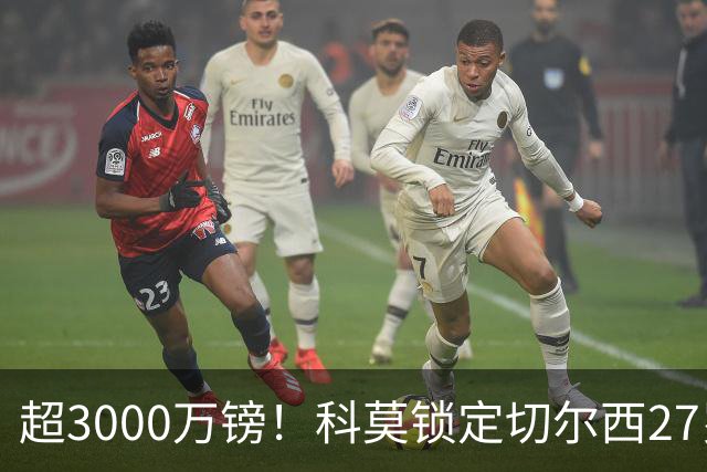 超3000万镑！科莫锁定切尔西27岁后卫查洛巴，法布雷加斯钦点领袖
